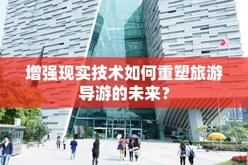 增强现实技术如何重塑旅游导游的未来？