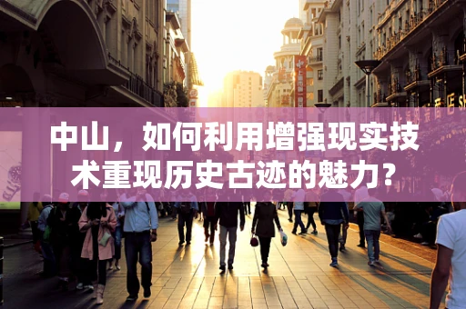 中山，如何利用增强现实技术重现历史古迹的魅力？