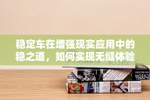 稳定车在增强现实应用中的稳之道，如何实现无缝体验？