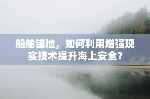 船舶锚地，如何利用增强现实技术提升海上安全？