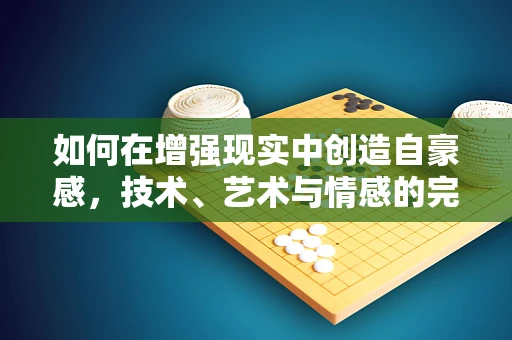 如何在增强现实中创造自豪感，技术、艺术与情感的完美融合？