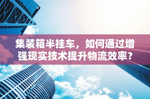 集装箱半挂车，如何通过增强现实技术提升物流效率？