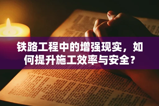 铁路工程中的增强现实，如何提升施工效率与安全？