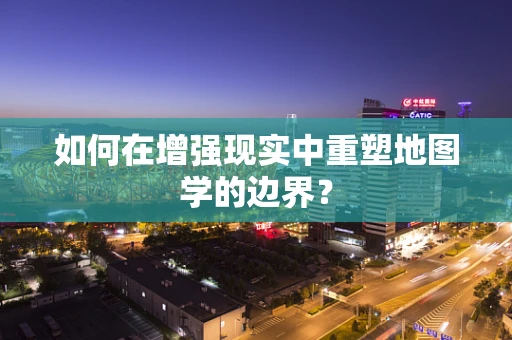 如何在增强现实中重塑地图学的边界？