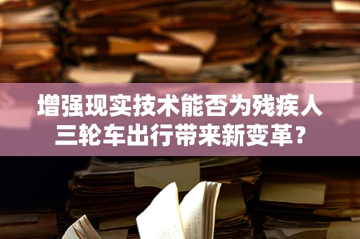 增强现实技术能否为残疾人三轮车出行带来新变革？
