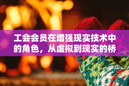 工会会员在增强现实技术中的角色，从虚拟到现实的桥梁？