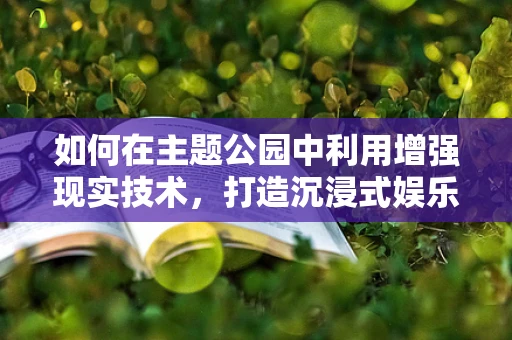 如何在主题公园中利用增强现实技术，打造沉浸式娱乐新体验？