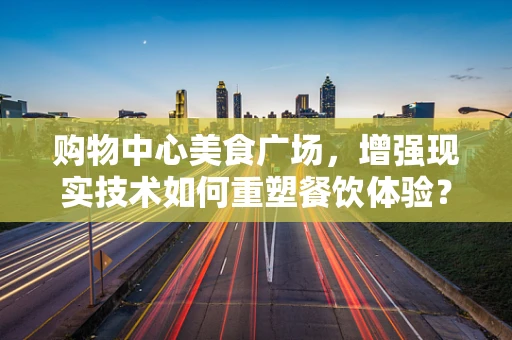 购物中心美食广场，增强现实技术如何重塑餐饮体验？