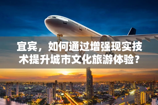 宜宾，如何通过增强现实技术提升城市文化旅游体验？