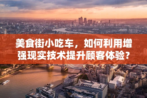 美食街小吃车，如何利用增强现实技术提升顾客体验？
