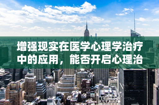 增强现实在医学心理学治疗中的应用，能否开启心理治疗的新纪元？
