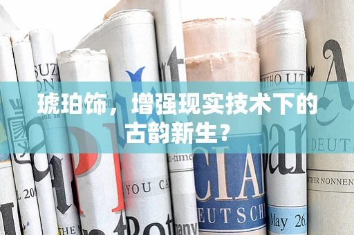 琥珀饰，增强现实技术下的古韵新生？