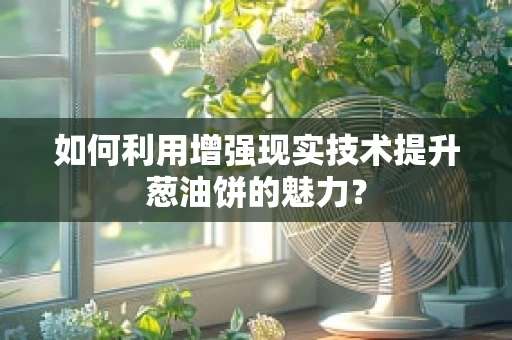 如何利用增强现实技术提升葱油饼的魅力？