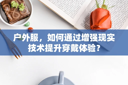 户外服，如何通过增强现实技术提升穿戴体验？