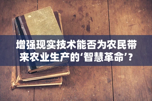 增强现实技术能否为农民带来农业生产的‘智慧革命’？