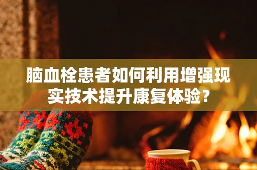 脑血栓患者如何利用增强现实技术提升康复体验？