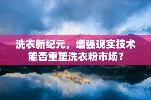 洗衣新纪元，增强现实技术能否重塑洗衣粉市场？