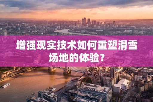 增强现实技术如何重塑滑雪场地的体验？