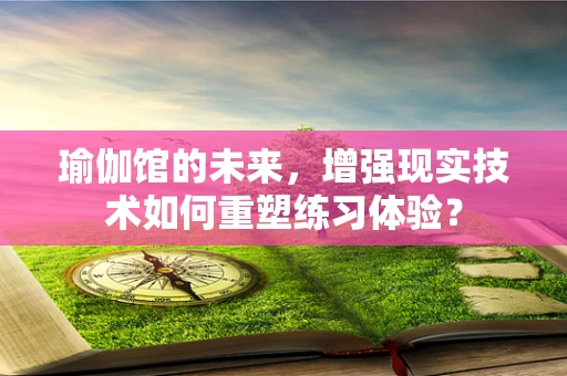 瑜伽馆的未来，增强现实技术如何重塑练习体验？