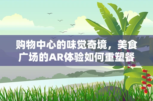 购物中心的味觉奇境，美食广场的AR体验如何重塑餐饮体验？
