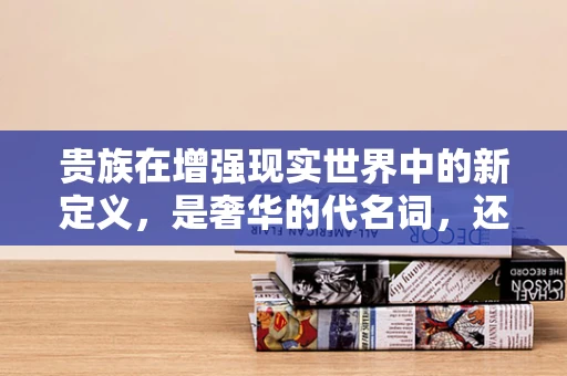 贵族在增强现实世界中的新定义，是奢华的代名词，还是技术体验的先锋？
