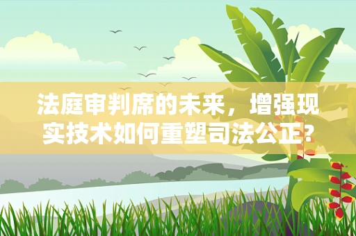 法庭审判席的未来，增强现实技术如何重塑司法公正？