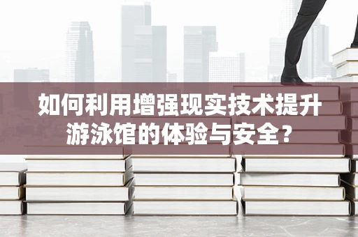 如何利用增强现实技术提升游泳馆的体验与安全？