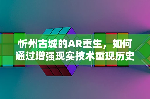 忻州古城的AR重生，如何通过增强现实技术重现历史风貌？