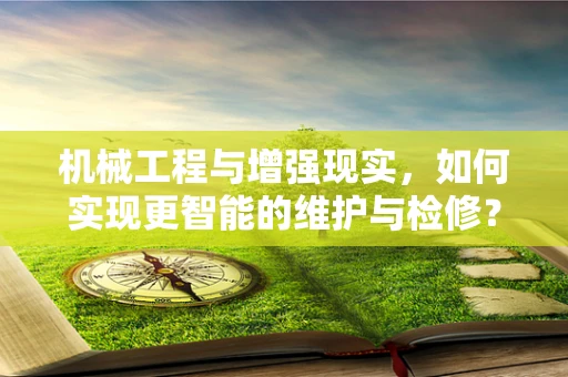 机械工程与增强现实，如何实现更智能的维护与检修？