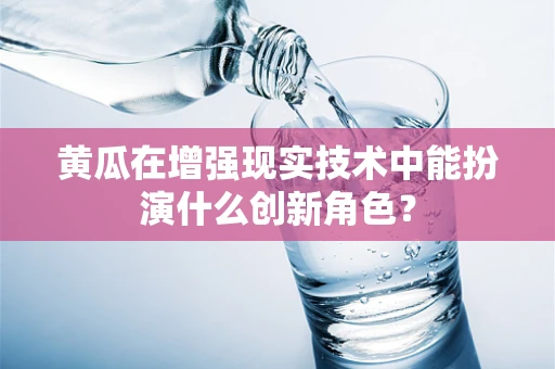 黄瓜在增强现实技术中能扮演什么创新角色？
