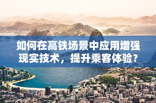如何在高铁场景中应用增强现实技术，提升乘客体验？