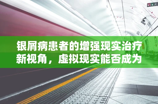 银屑病患者的增强现实治疗新视角，虚拟现实能否成为缓解病情的‘秘籍’？