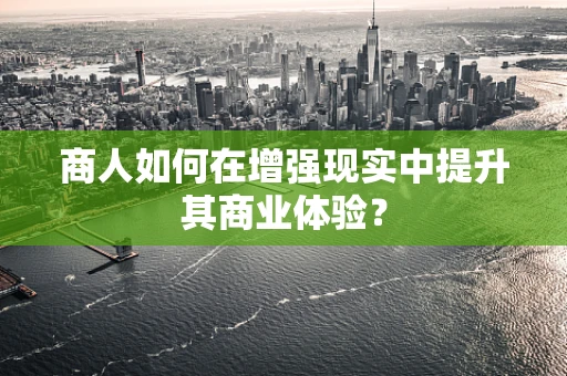 商人如何在增强现实中提升其商业体验？