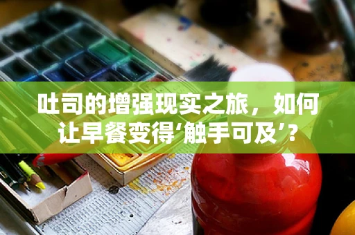 吐司的增强现实之旅，如何让早餐变得‘触手可及’？