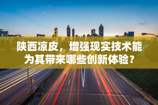 陕西凉皮，增强现实技术能为其带来哪些创新体验？