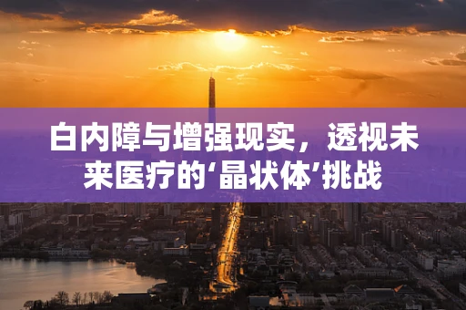 白内障与增强现实，透视未来医疗的‘晶状体’挑战