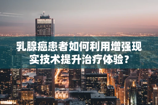 乳腺癌患者如何利用增强现实技术提升治疗体验？