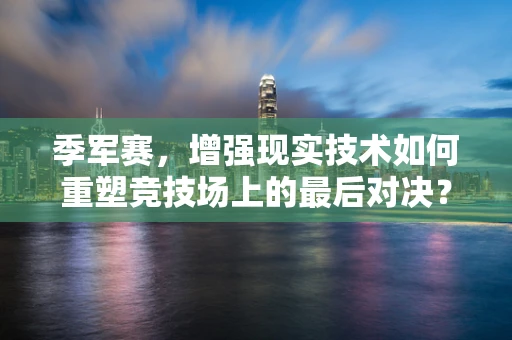 季军赛，增强现实技术如何重塑竞技场上的最后对决？