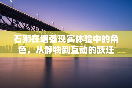 石狮在增强现实体验中的角色，从静物到互动的跃迁