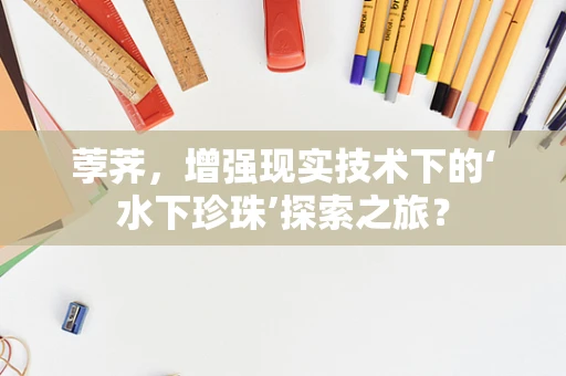 荸荠，增强现实技术下的‘水下珍珠’探索之旅？