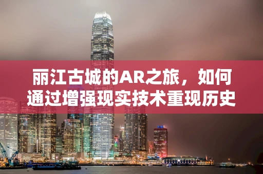 丽江古城的AR之旅，如何通过增强现实技术重现历史风貌？