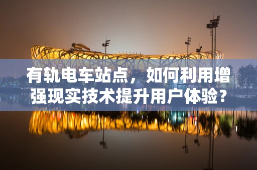 有轨电车站点，如何利用增强现实技术提升用户体验？