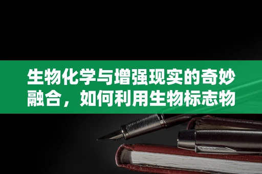 生物化学与增强现实的奇妙融合，如何利用生物标志物提升AR体验？