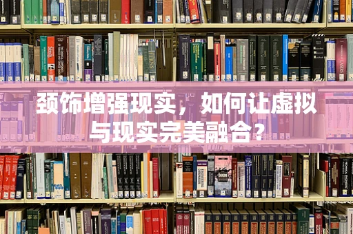颈饰增强现实，如何让虚拟与现实完美融合？