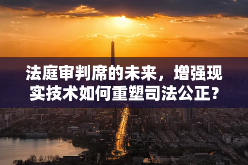 法庭审判席的未来，增强现实技术如何重塑司法公正？