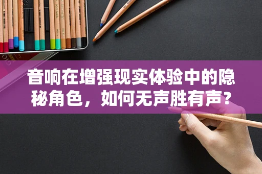 音响在增强现实体验中的隐秘角色，如何无声胜有声？