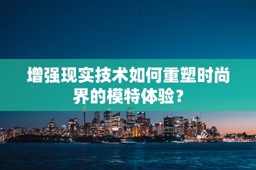 增强现实技术如何重塑时尚界的模特体验？