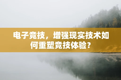 电子竞技，增强现实技术如何重塑竞技体验？