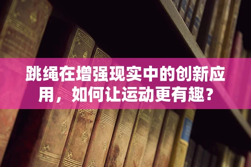 跳绳在增强现实中的创新应用，如何让运动更有趣？