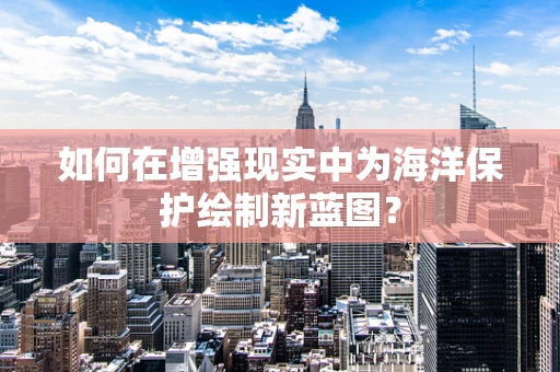 如何在增强现实中为海洋保护绘制新蓝图？